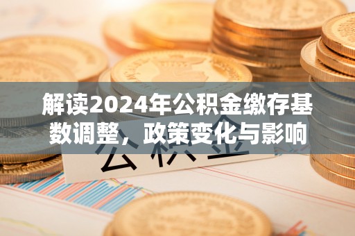 上城解读2024年公积金缴存基数调整，政策变化与影响