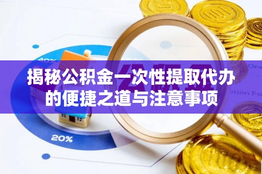 上城揭秘公积金一次性提取代办的便捷之道与注意事项