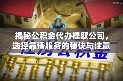 上城揭秘公积金代办提取公司，选择靠谱服务的秘诀与注意事项