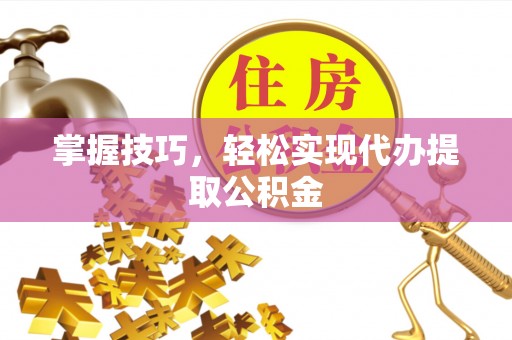 上城掌握技巧，轻松实现代办提取公积金