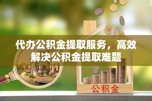 上城代办公积金提取服务，高效解决公积金提取难题