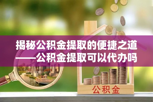 上城揭秘公积金提取的便捷之道——公积金提取可以代办吗？