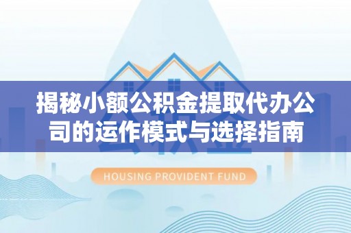 上城揭秘小额公积金提取代办公司的运作模式与选择指南