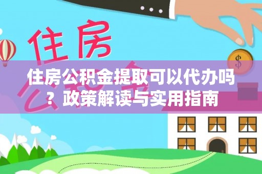 上城住房公积金提取可以代办吗？政策解读与实用指南