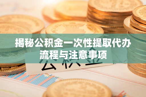 上城揭秘公积金一次性提取代办流程与注意事项