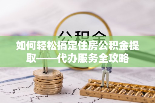 上城如何轻松搞定住房公积金提取——代办服务全攻略