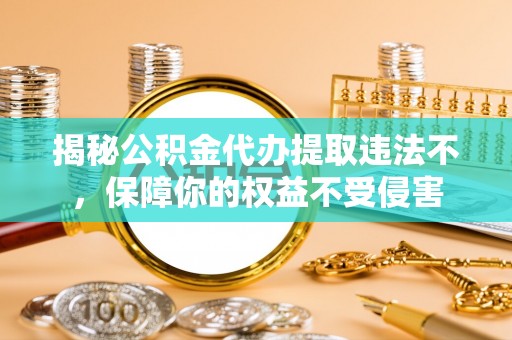 上城揭秘公积金代办提取违法不，保障你的权益不受侵害