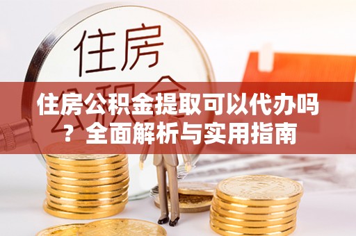 上城住房公积金提取可以代办吗？全面解析与实用指南