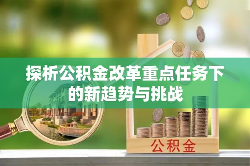 上城探析公积金改革重点任务下的新趋势与挑战
