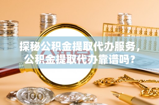 上城探秘公积金提取代办服务，公积金提取代办靠谱吗？