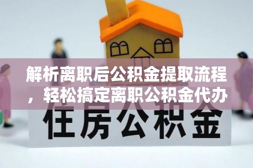 上城解析离职后公积金提取流程，轻松搞定离职公积金代办提取手续