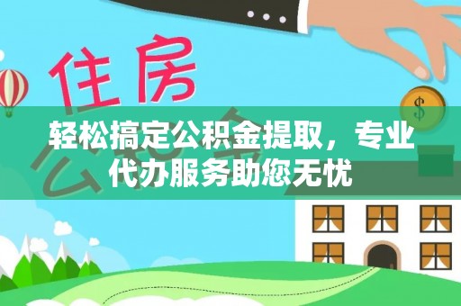 上城轻松搞定公积金提取，专业代办服务助您无忧