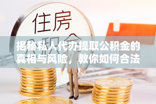 上城揭秘私人代办提取公积金的真相与风险，教你如何合法高效操作