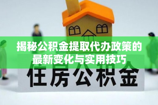 上城揭秘公积金提取代办政策的最新变化与实用技巧