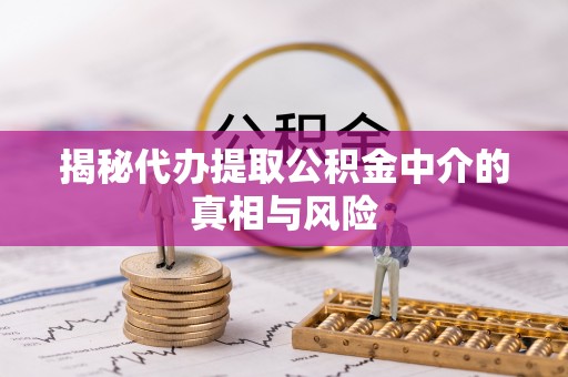 上城揭秘代办提取公积金中介的真相与风险
