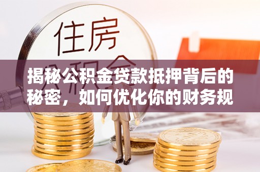 上城揭秘公积金贷款抵押背后的秘密，如何优化你的财务规划