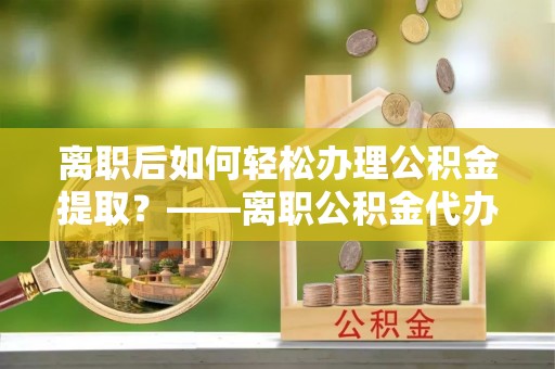 上城离职后如何轻松办理公积金提取？——离职公积金代办提取服务详解