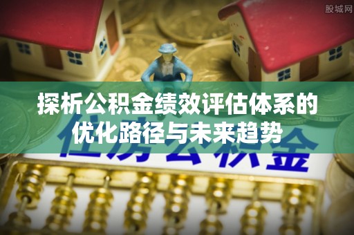 上城探析公积金绩效评估体系的优化路径与未来趋势