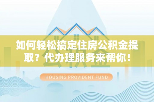 上城如何轻松搞定住房公积金提取？代办理服务来帮你！