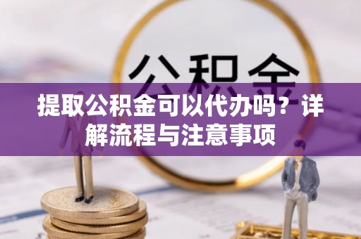 上城提取公积金可以代办吗？详解流程与注意事项