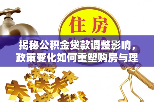 上城揭秘公积金贷款调整影响，政策变化如何重塑购房与理财规划