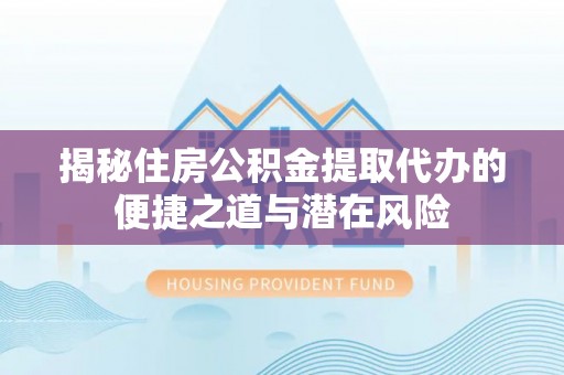 上城揭秘住房公积金提取代办的便捷之道与潜在风险