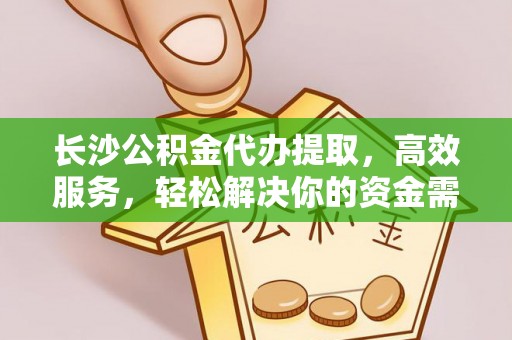 上城长沙公积金代办提取，高效服务，轻松解决你的资金需求