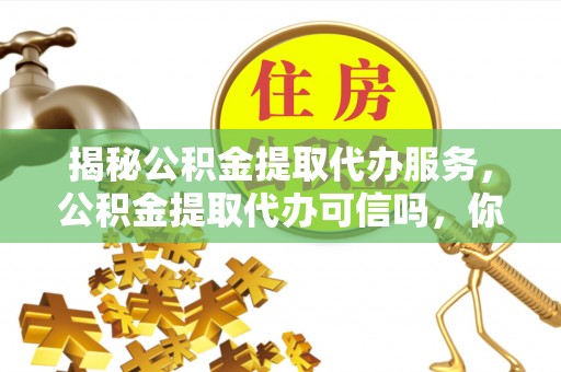 上城揭秘公积金提取代办服务，公积金提取代办可信吗，你需要知道的真相