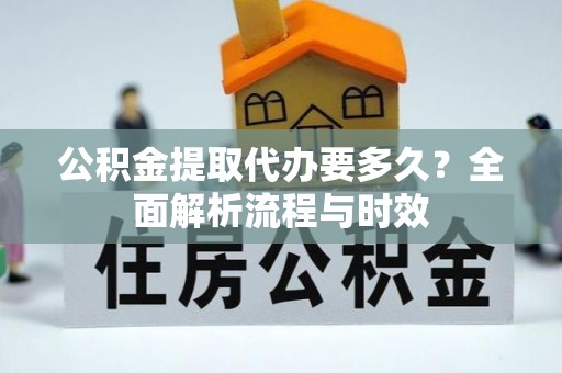 上城公积金提取代办要多久？全面解析流程与时效