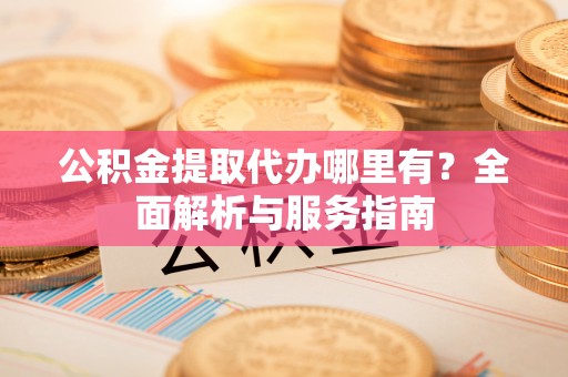 上城公积金提取代办哪里有？全面解析与服务指南