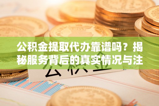 上城公积金提取代办靠谱吗？揭秘服务背后的真实情况与注意事项