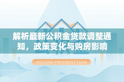 上城解析最新公积金贷款调整通知，政策变化与购房影响