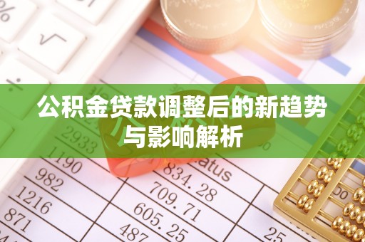 上城公积金贷款调整后的新趋势与影响解析