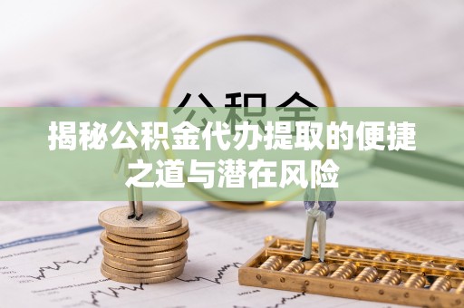 上城揭秘公积金代办提取的便捷之道与潜在风险
