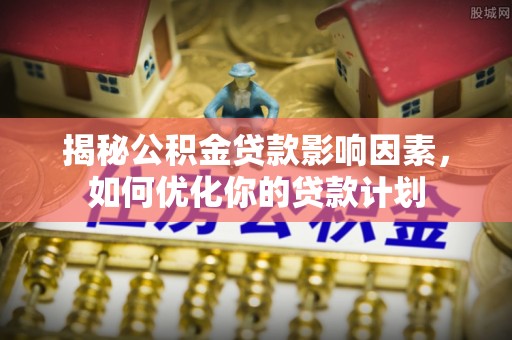 上城揭秘公积金贷款影响因素，如何优化你的贷款计划