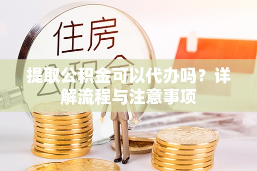 上城提取公积金可以代办吗？详解流程与注意事项