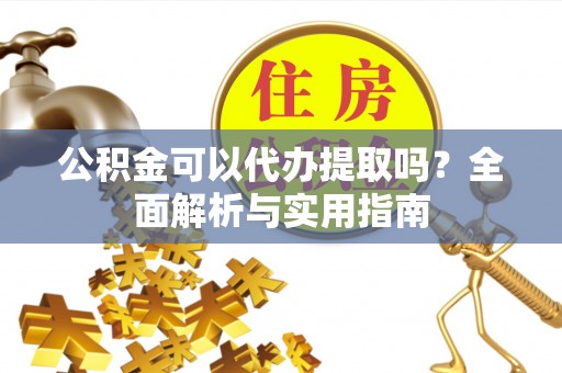 上城公积金可以代办提取吗？全面解析与实用指南