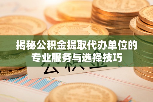 上城揭秘公积金提取代办单位的专业服务与选择技巧