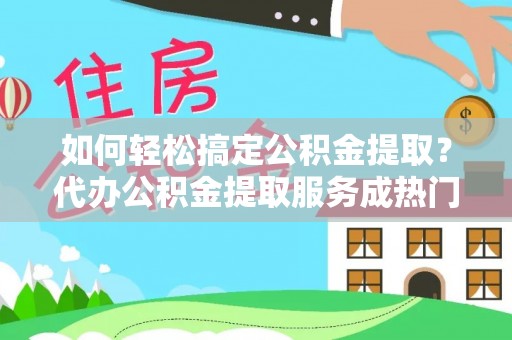 上城如何轻松搞定公积金提取？代办公积金提取服务成热门选择