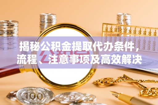 上城揭秘公积金提取代办条件，流程、注意事项及高效解决方案
