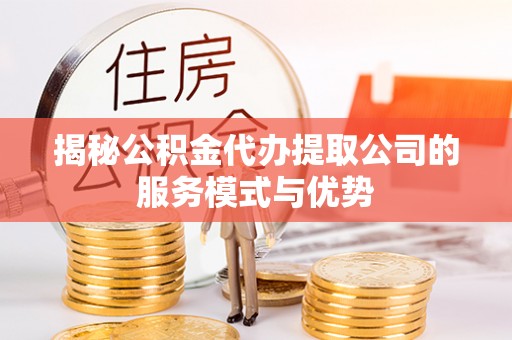 上城揭秘公积金代办提取公司的服务模式与优势
