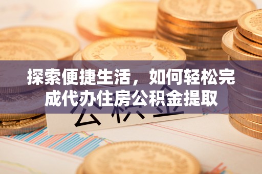 上城探索便捷生活，如何轻松完成代办住房公积金提取