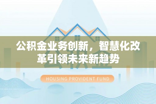上城公积金业务创新，智慧化改革引领未来新趋势