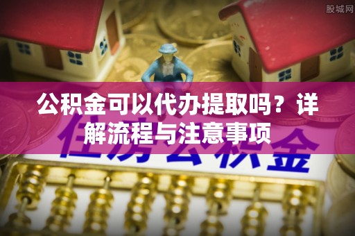 上城公积金可以代办提取吗？详解流程与注意事项