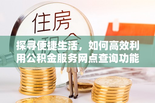上城探寻便捷生活，如何高效利用公积金服务网点查询功能