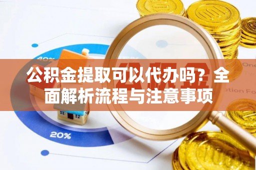 上城公积金提取可以代办吗？全面解析流程与注意事项