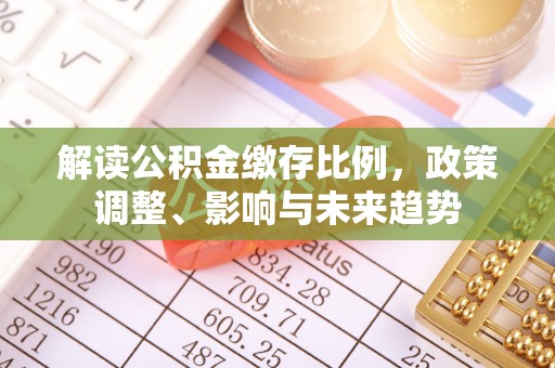 上城解读公积金缴存比例，政策调整、影响与未来趋势