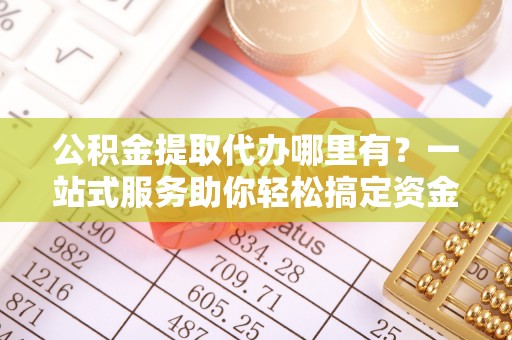 上城公积金提取代办哪里有？一站式服务助你轻松搞定资金难题