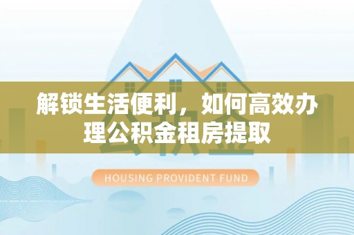 上城解锁生活便利，如何高效办理公积金租房提取