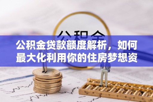 上城公积金贷款额度解析，如何最大化利用你的住房梦想资金